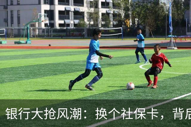 银行大抢风潮：换个社保卡，背后竟藏着这些“小心思”！